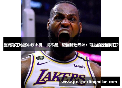 詹姆斯在比赛中饮水机一滴不漏，遭到球迷热议：背后的原因何在？