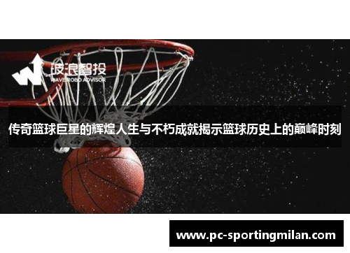 传奇篮球巨星的辉煌人生与不朽成就揭示篮球历史上的巅峰时刻