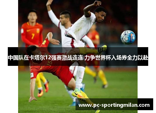 中国队在卡塔尔12强赛激战连连 力争世界杯入场券全力以赴