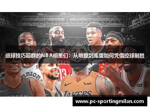 运球技巧超群的NBA明星们：从哈登到库里如何凭借控球制胜