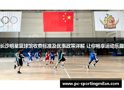 长沙明星篮球馆收费标准及优惠政策详解 让你畅享运动乐趣
